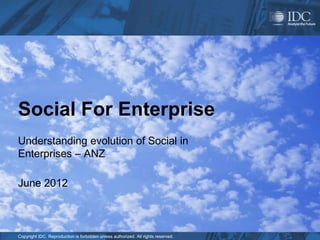 Copyright IDC. Reproduction is forbidden unless authorized. All rights reserved.
Social For Enterprise
Understanding evolution of Social in
Enterprises – ANZ
June 2012
 