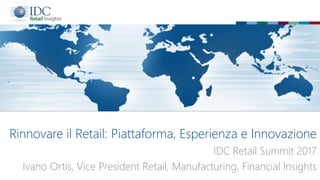 Rinnovare il Retail: Piattaforma, Esperienza e Innovazione
IDC Retail Summit 2017
Ivano Ortis, Vice President Retail, Manufacturing, Financial Insights
 