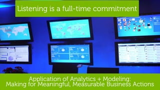 Listening is a full-time commitment




       Application of Analytics + Modeling:
Making for Meaningful, Measurable Business Actions
7   Confidential                       Global Marketing
 