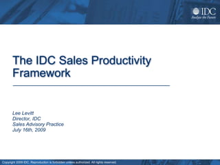 Copyright 2009 IDC. Reproduction is forbidden unless authorized. All rights reserved.
The IDC Sales Productivity
Framework
Lee Levitt
Director, IDC
Sales Advisory Practice
July 16th, 2009
 