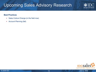 July 8, 2009© 2009 IDC 16
Upcoming Sales Advisory Research
Best Practices
 Sales Culture Change (in the field now)
 Acco...