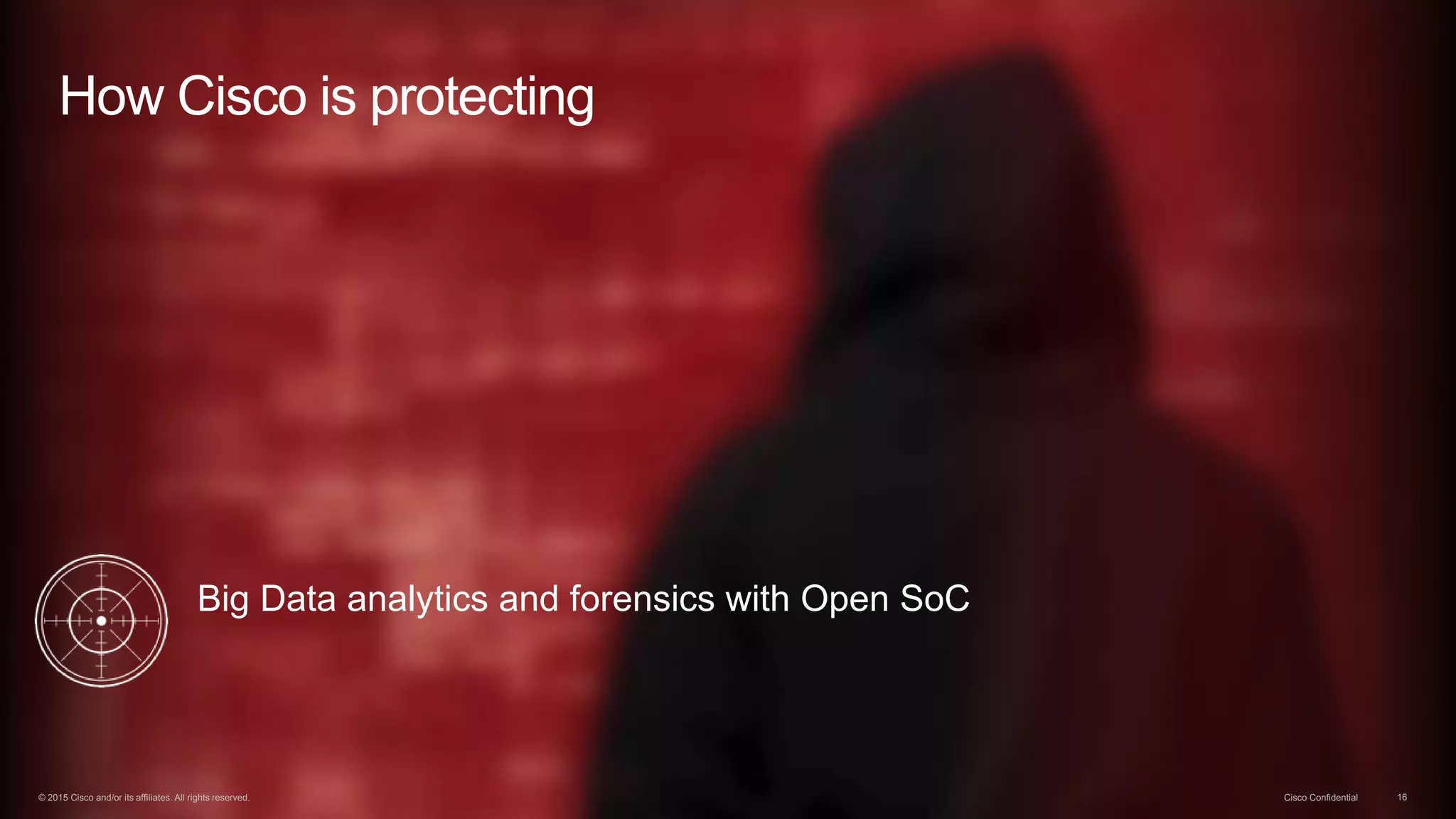 © 2015 Cisco and/or its affiliates. All rights reserved. Cisco Confidential 16
Big Data analytics and forensics with Open SoC
How Cisco is protecting
© 2015 Cisco and/or its affiliates. All rights reserved. Cisco Confidential 16
 