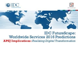 IDC FutureScape:
Worldwide Services 2016 Predictions
APEJ Implications: Realizing Digital Transformation
 