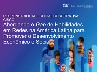 RESPONSABILIDADE SOCIAL CORPORATIVA
CISCO:
Abordando o Gap de Habilidades
em Redes na América Latina para
Promover o Desenvolvimento
Econômico e Social
 