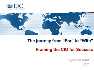 The journey from “For” to “With”
Framing the CIO for Success
Spencer Izard
IDC

 