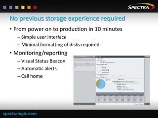 No previous storage experience required
• From power on to production in 10 minutes
– Simple user interface
– Minimal formatting of disks required

• Monitoring/reporting
– Visual Status Beacon
– Automatic alerts
– Call home

 