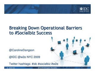 Breaking Down Operational Barriers
  to #Socialbiz Success


  @CarolineDangson

  @IDC @w2e NYC 2009

  Twitter hashtags: #idc #socialbiz #w2e
© 2009 IDC              @CarolineDangson #socialbiz
 