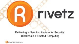 Property of Rivetz Corp.
Delivering a New Architecture for Security:
Blockchain + Trusted Computing
 