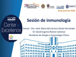 Sesión de inmunología
Asesor: Dra. med. María del Carmen Zárate Hernández
Dr. David Eugenio Román Cañamar
Residente de Alergia e Inmunología Clínica
29 de junio de 2018
 