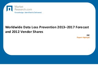 Worldwide Data Loss Prevention 2013–2017 Forecast
and 2012 Vendor Shares
IDC
Report Highlight
 