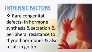  Rare congenital
defects- in hormone
synthesis & secretion &
peripheral resistance to
thyroid hormones & also
result in goiter
 