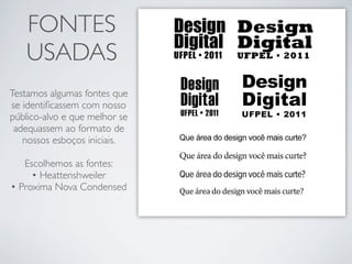 FONTES
   USADAS
Testamos algumas fontes que
se identiﬁcassem com nosso
público-alvo e que melhor se
 adequassem ao formato de
   nossos esboços iniciais.

   Escolhemos as fontes:
     • Heattenshweiler
• Proxima Nova Condensed
 