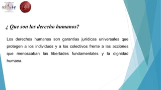 ¿ Que son los derecho humanos?
Los derechos humanos son garantías jurídicas universales que
protegen a los individuos y a los colectivos frente a las acciones
que menoscaban las libertades fundamentales y la dignidad
humana.
 