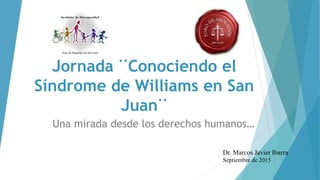 Jornada ¨Conociendo el
Síndrome de Williams en San
Juan¨
Una mirada desde los derechos humanos…
Dr. Marcos Javier Ibarra
Septiembre de 2015
 