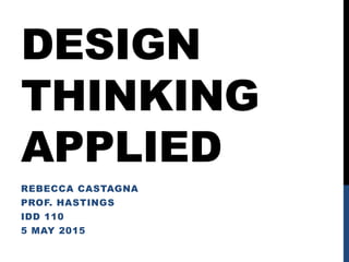 DESIGN
THINKING
APPLIED
REBECCA CASTAGNA
PROF. HASTINGS
IDD 110
5 MAY 2015
 