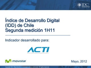 Índice de Desarrollo Digital
(IDD) de Chile
Segunda medición 1H11

Indicador desarrollado para:




                                                                                   Mayo, 2012
Copyright IDC. Reproduction is forbidden unless authorized. All rights reserved.
 