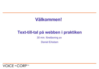 Text-till-tal på webben i praktiken 30 min. föreläsning av  Daniel Erkstam Välkommen! 