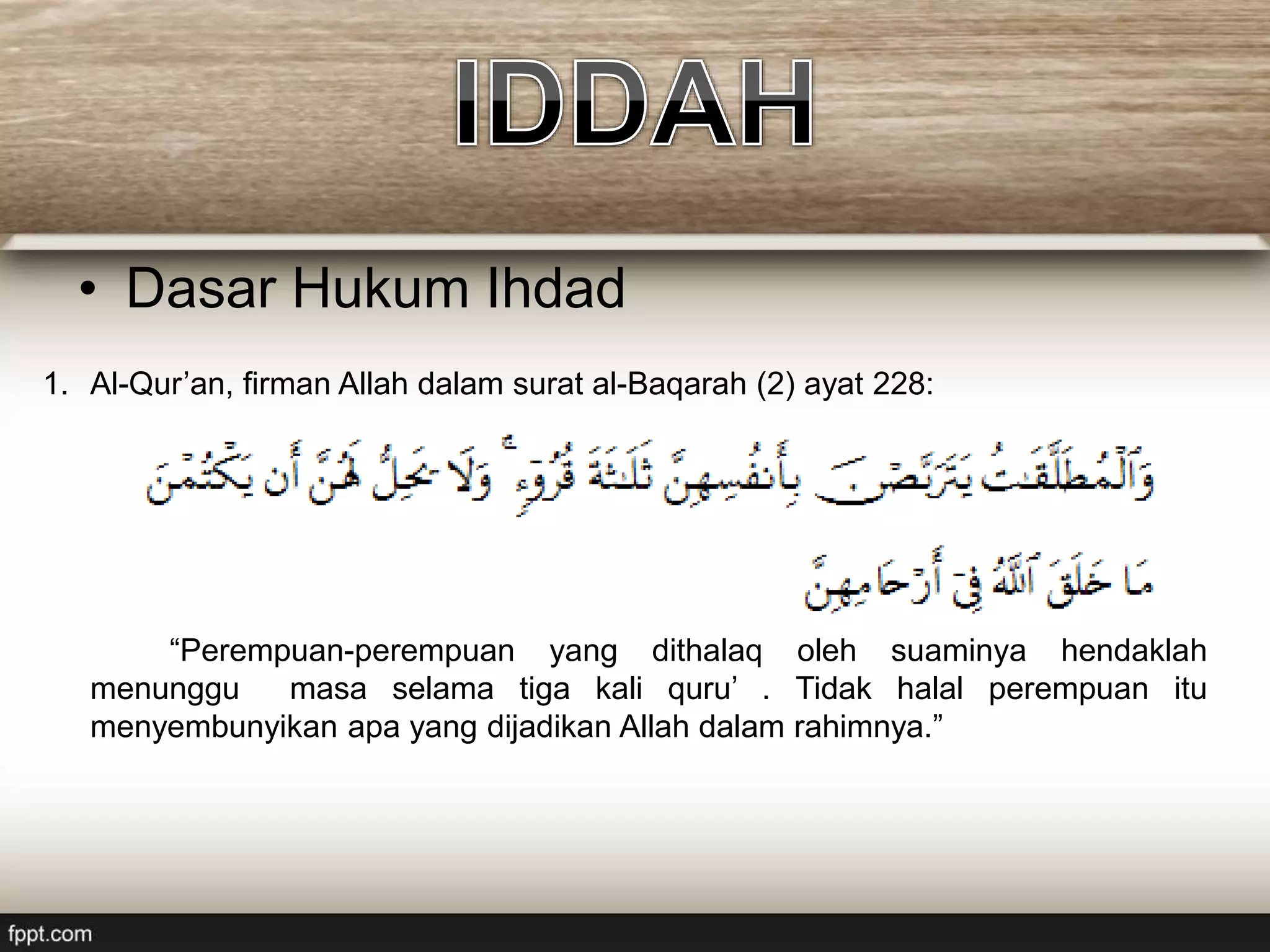• Dasar Hukum Ihdad
1. Al-Qur’an, firman Allah dalam surat al-Baqarah (2) ayat 228:
“Perempuan-perempuan yang dithalaq oleh suaminya hendaklah
menunggu masa selama tiga kali quru’ . Tidak halal perempuan itu
menyembunyikan apa yang dijadikan Allah dalam rahimnya.”
 