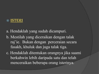    ISTERI

a. Hendaklah yang sudah dicampuri.
b. Mestilah yang diceraikan dengan talak
   raj’ie. Bukan dengan perceraian secara
   fasakh, khuluk dan juga talak tiga.
c. Hendaklah ditentukan orangnya jika suami
   berkahwin lebih daripada satu dan telah
   menceraikan beberapa orang isterinya.
 
