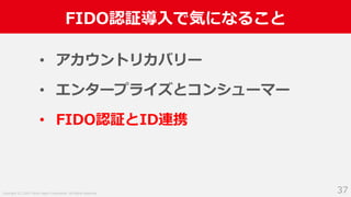 Copyright (C) 2019 Yahoo Japan Corporation. All Rights Reserved.
FIDO認証導⼊で気になること
37
• アカウントリカバリー
• エンタープライズとコンシューマー
• FIDO認証とID連携
 