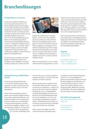 Branchenlösungen

Verlagssoftware as a Service                                                                   T-Systems-Partner-Rechenzentrum in Berlin,
                                                                                               so dass maximale Datensicherheit garantiert
Eine branchenspezifische Software as a                                                         werden kann. Durch den Einsatz moderner
Service Lösung für Verlage wird von der                                                        Virtualisierungs-Technologien werden jedem
Berliner Klopotek  Partner GmbH angebo-                                                       Verlag separate virtuelle Server-Umgebun-
ten. Seit 1992 entwickelt das Unternehmen                                                      gen zur Verfügung gestellt, so dass die jewei-
erfolgreich Standardsoftware für Verlage, ist                                                  ligen Datensätze strikt voneinander getrennt
mittlerweile für mehr als 350 Kunden welt-                                                     sind und ihre Integrität gesichert ist.
weit tätig und bietet seine Produkte auch als
vollständig webbasierte Version an.             Software die Verwaltung von Verträgen,         Nicht zuletzt während der anstehenden Ver-
Durch die zunehmende Digitalisierung von        Rechten und Honoraren. Das integrierte         änderungsprozesse im Verlagswesen können
Texten und die Ausbreitung der eBook-           System ist auf Basis von dokumentierten        Verlage durch den Einsatz von Klopotek SaaS
Formate sowie die Notwendigkeit ‚Bundles‘       Best-Practice-Geschäftsprozessen vorkon-       ohne größere Vorausleistungen kostenef-
aus Print- und digitalen Produkten wie auch     figuriert und damit den Anforderungen der      fiziente Prozessoptimierung betreiben und
multimediale Inhalte zu vertreiben, stehen      Branche angepasst. Unabhängig von ihrer        somit wettbewerbsfähig bleiben.
klassische Verlage vor enormen Verände-         Größe oder Spezialisierung können Verlage
rungsprozessen. Diese beinhalten die Er-        diese Dienste bedarfsgerecht aus der Cloud
schließung neuer Märkte und die Einführung      abrufen und sparen somit Kosten und Res-       Klopotek
digitaler Vertriebsplattformen.                 sourcen. Da Klopotek SaaS vorkonfiguriert      Verlagssoftware
                                                angeboten wird, kann es schnell und leicht     www.klopotek.de
Die SaaS-Lösung von Klopotek unterstützt        eingesetzt werden.
Verlage in den Bereichen Lektorat und                                                          Geschäftsführer Stefan Jacob
Herstellung, sowie Titelpflege und Produkt-     Neben einem Rechenzentrum in den USA be-       Telefon: +49 30 884 53 135
marketing. Darüber hinaus übernimmt die         treibt Klopotek die Verlagssoftware in einem   E-mail: S.Jacob@klopotek.de




Geokoordinierung im öffentlichen                zieht das GIS aus der unternehmenseigenen      verdeutlicht ein GDI-Gemeinschaftsprojekt
Verkehr                                         Geodateninfrastruktur und führt sie mit den    der IVU mit der Firma MapMedia. Im
                                                aktuellen Live-Daten zusammen.                 gemeinsam entwickelten Geothermie-Portal
Geoinformationssysteme (GIS) werden                                                            Brandenburg/Berlin werden Behörden und
zur räumlichen Visualisierung von Daten         Mit den IVU.geoservices ermöglicht die IVU     privatwirtschaftlichen Nutzern Informa-
verwendet. Vor allem aus dem Bereich des        ihren Kunden zudem die sichere und beque-      tionen über Erdwärme (Geothermie) zur
öffentlichen Verkehrs sind sie nicht mehr       me Nutzung von Geodiensten, -analysen und      Verfügung gestellt. Mittlerweile verbindet
wegzudenken.                                    Karten aus der Cloud. So können weltweite      das Portal über OGC-konforme Webdienste
                                                Straßenkarten, Luft- und Satellitenbilder      die Informationen aus 14 Bundesländern.
Die IVU Traffic Technologies AG bietet in       von Microsoft Bing Maps oder Open Source
diesem Zusammenhang maßgeschneiderte            Daten (wie z.B. OpenStreetMap) direkt über
IT-Lösungen mit GIS-Unterstützung an. Die       das Internet angefordert und in die unter-     IVU Traffic Technologies AG
Software ermöglicht die räumliche Darstel-      nehmenseigenen Applikationen integriert        Geoinformationssysteme as a Service
lung von Streckennetzen und Haltestellen        werden. Die detaillierten Karten lassen sich   www.ivu.de
in Personenverkehrssystemen und bietet          mit Diensten wie dem Routing, der Geokodie-
Live-Ansichten beweglicher Objekte. So kön-     rung und der Adresssuche verknüpfen.           Frau Dr. Claudia Feix
nen etwa Busse und Bahnen in Echtzeit auf                                                      Tel. +49 85 90 6-0
       interaktiven Karten dargestellt wer-     Dass sich diese Technologien auf ande-         Claudia.Feix@ivu.de
          den. Die dafür notwendigen Daten      re Branchenlösungen übertragen lassen,




18
 