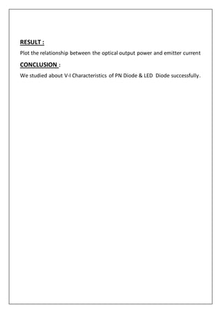 RESULT :
Plot the relationship between the optical output power and emitter current
CONCLUSION :
We studied about V-I Characteristics of PN Diode & LED Diode successfully.
 