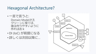 Hexagonal Architecture?
• 一言で言うと:
Domain Modelさえ
クリーンに保てば、
後は作りやすいように
作ればおｋ
• DI (IoC) が前提になる
• 詳しくは次回以降に…
 