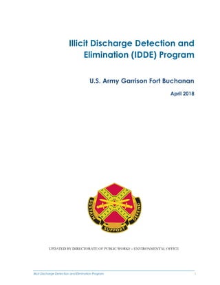 Illicit Discharge Detection and Elimination Program i
Illicit Discharge Detection and
Elimination (IDDE) Program
U.S. Army Garrison Fort Buchanan
April 2018
UPDATED BY DIRECTORATE OF PUBLIC WORKS – ENVIRONMENTAL OFFICE
 
