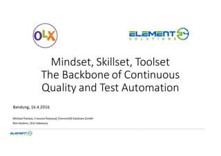 ___________________________________________________________________________________________________________________________________________________" """""
Mindset,)Skillset,)Toolset)
The)Backbone)of)Continuous)
Quality)and)Test)Automation
Bandung,"16.4.2016
Michael"Palotas,"Francois"Reynaud,"Element34"Solutions"GmbH
Ben"Hoskins,"OLX"Indonesia"
 