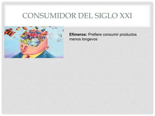 CONSUMIDOR DEL SIGLO XXI
Efímeros: Prefiere consumir productos
menos longevos
 
