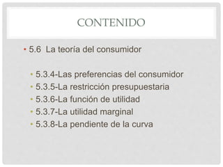 CONTENIDO
• 5.6 La teoría del consumidor
• 5.3.4-Las preferencias del consumidor
• 5.3.5-La restricción presupuestaria
• 5.3.6-La función de utilidad
• 5.3.7-La utilidad marginal
• 5.3.8-La pendiente de la curva
 