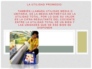 L A U T I L I D A D P R O M E D I O :
TA M B I É N L L A M A D A U T I L I D A D M E D I A O
U N I TA R I A , E S L A M E D I A A R I T M É T I C A D E L A
U T I L I D A D T O TA L , P O R L O Q U E S U VA L O R
E S L A C I F R A R E S U LTA N T E D E L C O C I E N T E
E N T R E L A U T I L I D A D T O TA L D E U N B I E N Y
L A S U N I D A D E S Q U E D E E S E B I E N S E
D I S P O N E N
 