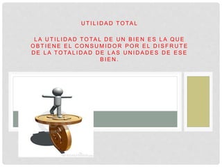 U T I L I D A D T O TA L
L A U T I L I D A D T O TA L D E U N B I E N E S L A Q U E
O B T I E N E E L C O N S U M I D O R P O R E L D I S F R U T E
D E L A T O TA L I D A D D E L A S U N I D A D E S D E E S E
B I E N .
 