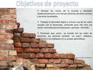 <ul><li>Romper los muros de la escuela y aprender colaborativamente y en red con alumnos de otros centros y de otras local...