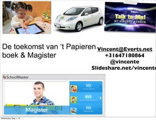 De toekomst van ‘t Papieren
boek & Magister
Vincent@Everts.net
+31647180864
@vincente
Slideshare.net/vincente
Wednesday, May 1, 13
 