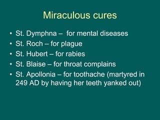 Miraculous cures
• St. Dymphna – for mental diseases
• St. Roch – for plague
• St. Hubert – for rabies
• St. Blaise – for throat complains
• St. Apollonia – for toothache (martyred in
249 AD by having her teeth yanked out)
 