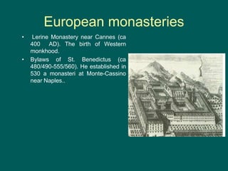 European monasteries
• Lerine Monastery near Cannes (ca
400 AD). The birth of Western
monkhood.
• Bylaws of St. Benedictus (ca
480/490-555/560). He established in
530 a monasteri at Monte-Cassino
near Naples..
 