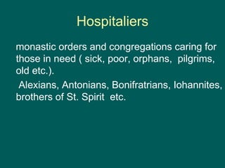 Hospitaliers
monastic orders and congregations caring for
those in need ( sick, poor, orphans, pilgrims,
old etc.).
Alexians, Antonians, Bonifratrians, Iohannites,
brothers of St. Spirit etc.
 