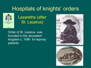 Hospitals of knights’ orders
Lazareths (after
St. Lazarus)
Order of St. Lazarus was
founded in the Jerusalem
kingdom c. 1090 for leprosy
patients
 