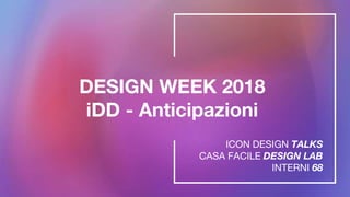 DESIGN WEEK 2018
iDD - Anticipazioni
ICON DESIGN TALKS
CASA FACILE DESIGN LAB
INTERNI 68
 