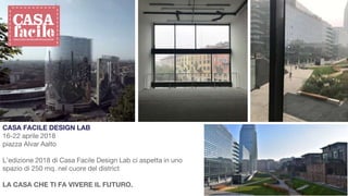 CASA FACILE DESIGN LAB
16-22 aprile 2018
piazza Alvar Aalto
L’edizione 2018 di Casa Facile Design Lab ci aspetta in uno
spazio di 250 mq. nel cuore del district
LA CASA CHE TI FA VIVERE IL FUTURO.
 