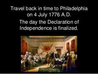 Travel back in time to Philadelphia
on 4 July 1776 A.D.
The day the Declaration of
Independence is finalized.
 