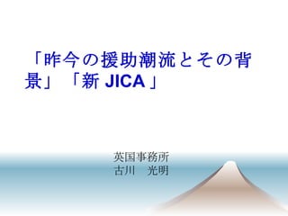 「昨今の援助潮流とその背景」「新 JICA 」 英国事務所 古川　光明 