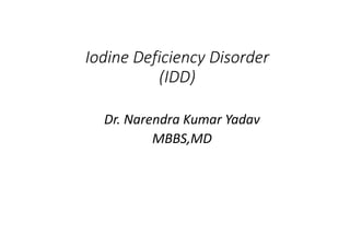 Iodine Deficiency Disorder
(IDD)
Dr. Narendra Kumar Yadav
MBBS,MD
 