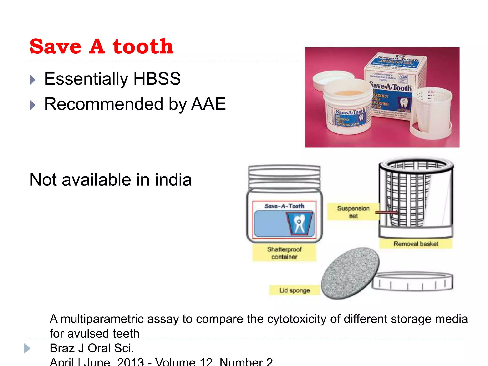 Save A tooth
 Essentially HBSS
 Recommended by AAE
Not available in india
A multiparametric assay to compare the cytotoxicity of different storage media
for avulsed teeth
Braz J Oral Sci.
 