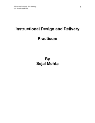 Instructional	
  Design	
  and	
  Delivery	
  
Get	
  the	
  job	
  you	
  Want	
  
1	
  
Instructional Design and Delivery
Practicum
By
Sejal Mehta
 