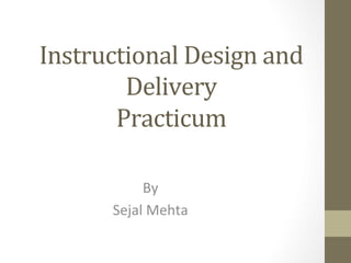 Instructional	
  Design	
  and	
  
Delivery	
  
Practicum	
  
By	
  	
  
Sejal	
  Mehta	
  
	
  
 