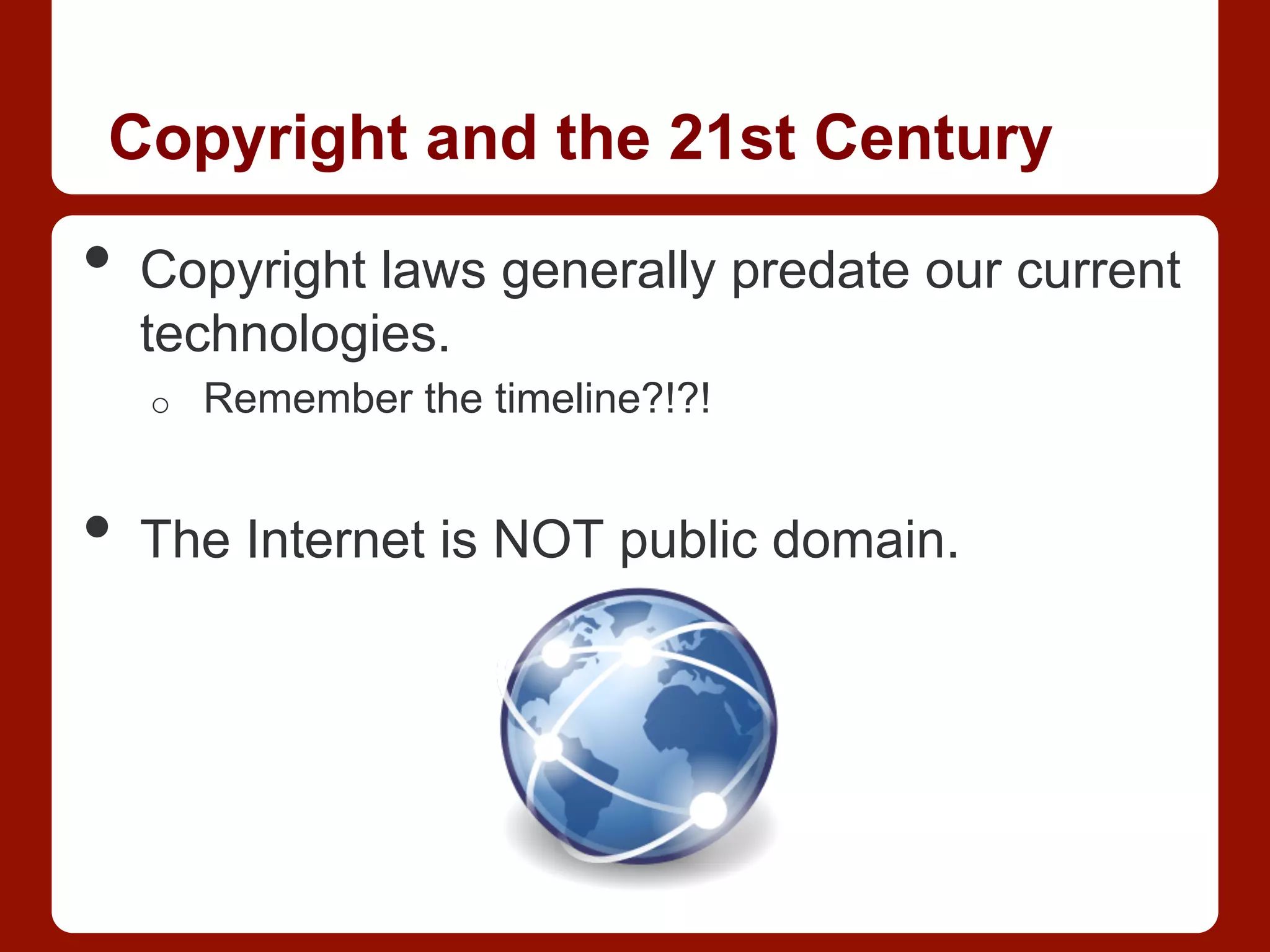 Copyright and the 21st Century
•  Copyright laws generally predate our current
technologies.
o  Remember the timeline?!?!
•  The Internet is NOT public domain.
 