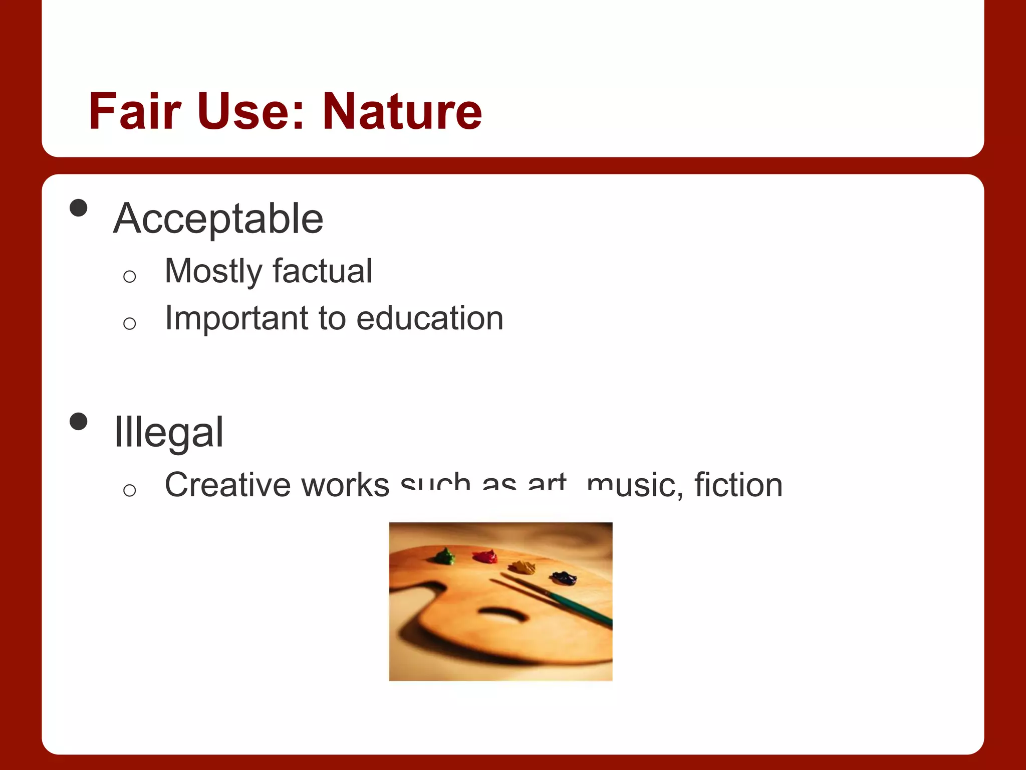 Fair Use: Nature
•  Acceptable
o  Mostly factual
o  Important to education
•  Illegal
o  Creative works such as art, music, fiction
 