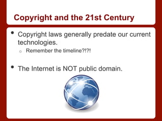 Copyright and the 21st Century
•  Copyright laws generally predate our current
technologies.
o  Remember the timeline?!?!
•  The Internet is NOT public domain.
 